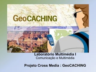 Laboratório Multimédia I
     Comunicação e Multimédia

Projeto Cross Media : GeoCACHING
 