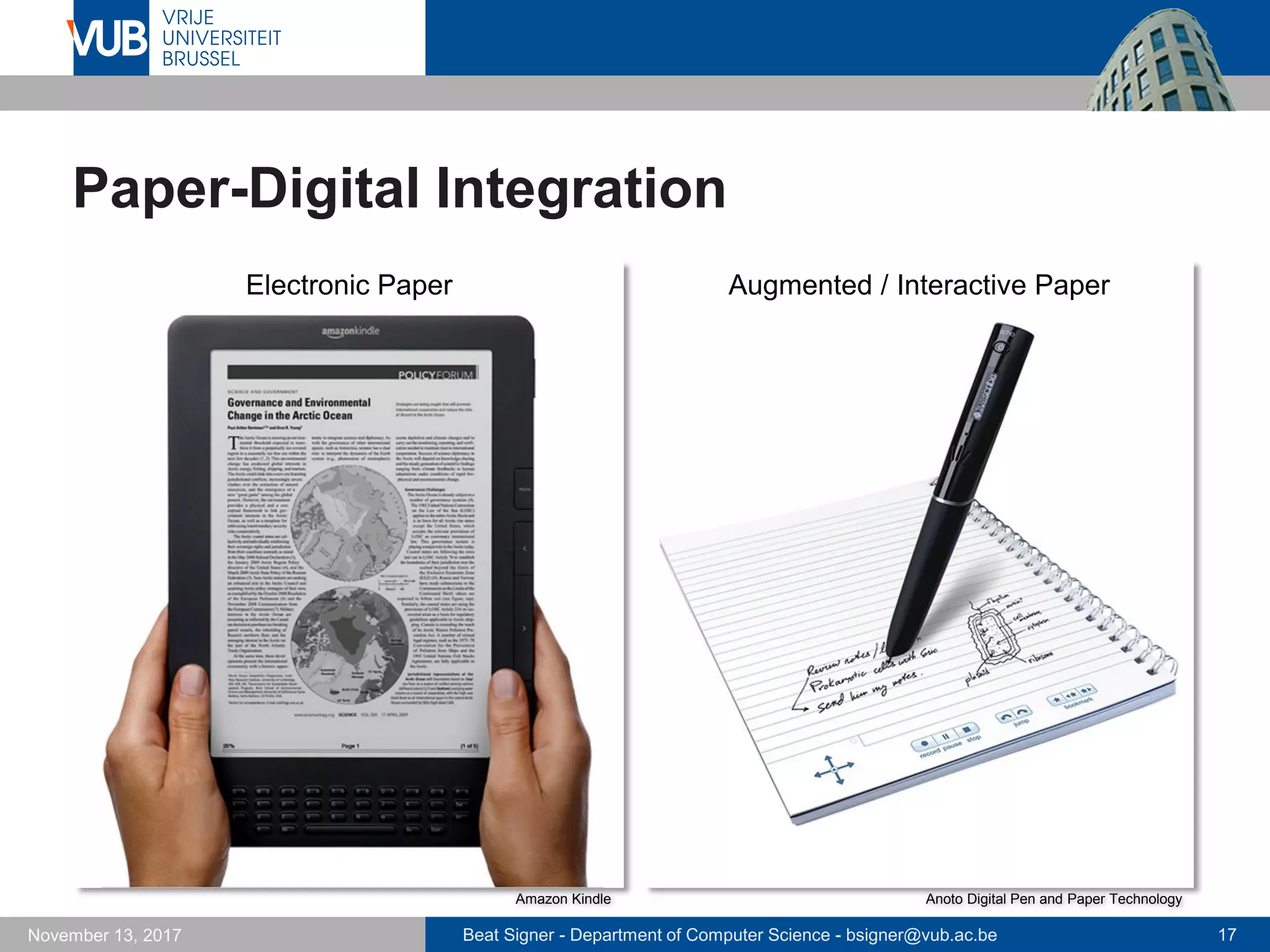 Beat Signer - Department of Computer Science - bsigner@vub.ac.be 17November 13, 2017
Paper-Digital Integration
Amazon Kindle Anoto Digital Pen and Paper Technology
Augmented / Interactive PaperElectronic Paper
 