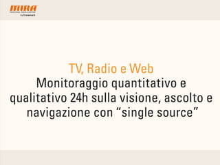 TV, Radio e Web
Monitoraggio quantitativo e
qualitativo 24h sulla visione, ascolto e
navigazione con “single source”
 