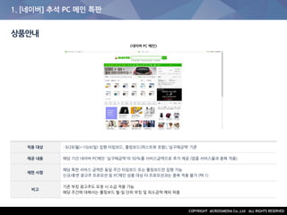 1. [네이버] 추석 PC 메인 특판
상품안내
적용 대상 : 9/28(월)~10/4(일) 집행 타임보드, 롤링보드(퍼스트뷰 포함),'실구매금액‘ 기준
제공 내용 해당 기간 네이버 PC메인 '실구매금액'의 50%를 서비스금액으로 추가 제공 (업종 서비스율과 중복 적용)
제한 사항
해당 특판 서비스 금액은 동일 주간 타임보드 또는 롤링보드만 집행 가능
신규/휴면 광고주 프로모션 등 PC메인 상품 대상 타 프로모션과는 중복 적용 불가 (택 1)
비고
기존 부킹 광고주도 요청 시 소급 적용 가능
해당 주간에 대해서는 롤링보드 월-일 단위 부킹 및 최소금액 예외 허용
<네이버 PC 메인>
 