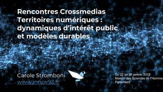 Rencontres Crossmedias
Territoires numériques :
dynamiques d’intérêt public
et modèles durables
Carole Stromboni
www.innov93.fr
Du 22 au 26 janvier 2018
Maison des Sciences de l’Homme
Paris-Nord
 