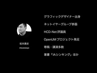 グラフィックデザイナー出身
ネットイヤーグループ参画
HCD-Net 評議員
OpenUM プロジェクト発足
寄稿・講演多数
著書『IAシンキング』ほか
坂本貴史
@bookslope
 