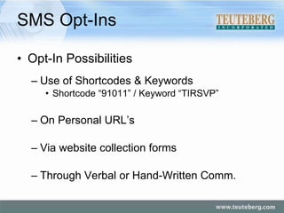 SMS Opt-Ins Opt-In Possibilities Use of Shortcodes & Keywords Shortcode “91011” / Keyword “TIRSVP” On Personal URL’s Via website collection forms Through Verbal or Hand-Written Comm. 