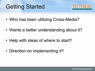 Getting Started Who has been utilizing Cross-Media? Wants a better understanding about it? Help with ideas of where to start? Direction on implementing it? 