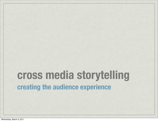 cross media storytelling
                creating the audience experience



Wednesday, March 9, 2011
 