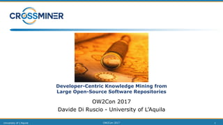 Developer-Centric Knowledge Mining from
Large Open-Source Software Repositories
OW2Con 2017
Davide Di Ruscio - University of L’Aquila
University of L'Aquila OW2Con 2017 1
 