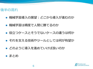 ン後半の流流れ
l 

機械学習導⼊入の展望：どこから導⼊入が進むのか  

l 

機械学習は精度度で⼈人間に勝てるのか  

l 

役⽴立立つケースとそうでないケースの違うは何か  

l 

それを⽀支える技術やツールとしては何が有望か  

l 

どのように導⼊入を進めていけば良良いのか  

l 

まとめ
6

 