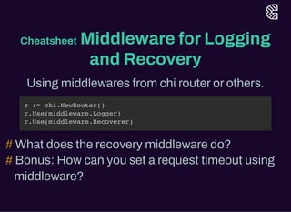 Cheatsheet Middleware forLogging
and Recovery
Using middlewares from chi routerorothers.
What does the recovery middleware do?
Bonus: How can you set a request timeout using
middleware?
r := chi.NewRouter()
r.Use(middleware.Logger)
r.Use(middleware.Recoverer)
#
#
 