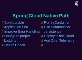 Spring Cloud Native Path
...
# Configurable
Application Port
# Improve ErrorHandling
# Configure proper
Logging
# Health Check
# Run in Container
# Use Database for
persistence
# Deploy to the Cloud
# Add OpenTelemetry
#
 