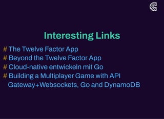 Interesting Links
# The Twelve FactorApp
# Beyond the Twelve FactorApp
# Cloud-native entwickeln mit Go
# Building a MultiplayerGame with API
Gateway+Websockets, Go and DynamoDB
 