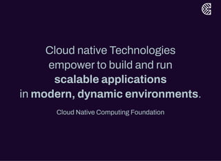 Cloud native Technologies
empowerto build and run
scalable applications
in modern, dynamic environments.
Cloud Native Computing Foundation
 