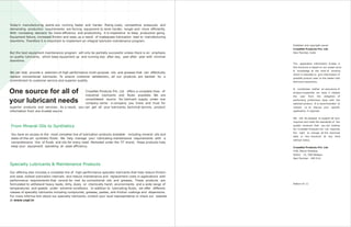 Publisher and copyright owner
CrossNet Products Pvt. Ltd.
Navi Mumbai, India
The application information & data in
this brochure is based on our experi-ence
& knowledge at the time of printing
which is intended to give information of
possible product uses to the reader with
technical experience.
It constitutes neither an assurance of
product properties nor does it release
the user from the obligation of
performing preliminary tests with the
selected product. It is recommended to
contact us to discuss your specific
application, if required.
We will be pleased to support all your
inquiries and meet the standards of the
quality products that you are looking
for. CrossNet Products Pvt. Ltd. reserves
the right to change all the technical
data in this brochure at any time
without notice.
CrossNet Products Pvt. Ltd.
Sector - 15, CBD Belapur,
Navi Mumbai - 400 614.
Edition 07.11
#58, Maruti Paradise,
From Mineral Oils to Synthetics
You have an access to the most complete line of lubrication products available including mineral oils and
state-of-the-art synthetic fluids. We help manage your lubricating maintenance requirements with a
comprehensive line of fluids and oils for every need. Marketed under the 'IT' brand, these products help
keep your equipment operating at peak efficiency.
Specialty Lubricants & Maintenance Products
Our offering also includes a complete line of high-performance specialty lubricants that help reduce friction
and wear, extend lubrication intervals and reduce maintenance and replacement costs in applications with
performance requirements that cannot be met by conventional oils and greases. These products are
formulated to withstand heavy loads; dirty, dusty or chemically harsh environments and a wide range of
temperatures and speeds under extreme conditions. In addition to lubricating fluids, we offer different
classes of specialty lubricants including compounds, greases, pastes, anti-friction coatings and dispersions.
For more informa-tion about our specialty lubricants, contact your local representative or check our website
at www.cnpl.in
Today's manufacturing plants are running faster and harder. Rising costs, competitive pressures and
demanding production requirements are forcing equipment to work harder, longer and more efficiently.
With increasing demand for more efficiency and productivity, it is imperative to keep production going.
Equipment failure, increased friction and wear, as a result of inadequate lubrication lead to manufacturing
downtime. Therefore it is important to implement an integral lubricant maintenance program.
But the best equipment maintenance program will only be partially successful unless there is an emphasis
on quality lubricants, which keep equipment up and running day after day, year after year with minimal
downtime.
We can help provide a selection of high performance multi-purpose oils and greases that can effectively
replace conventional lubricants. To ensure customer satisfaction, all our products are backed by a
commitment to customer service and superior quality.
CrossNet Products Pvt. Ltd offers a complete lines of
industrial lubricants and fluids available. We are
consolidated source for lubricant supply under one
company name - a company you know and trust for
superior products and services. As a result, you can get all your lubricants, technical service, product
information from one trusted source
One source for all of
your lubricant needs
 