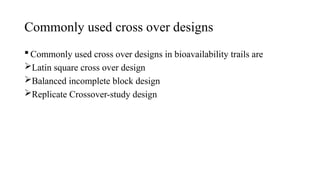 Commonly used cross over designs
 Commonly used cross over designs in bioavailability trails are
Latin square cross over design
Balanced incomplete block design
Replicate Crossover-study design
 