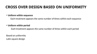 CROSS OVER DESIGN BASED ON UNIFORMITY
• Uniform within sequence
Each treatment appears the same number of times within each sequence
• Uniform within period
Each treatment appears the same number of times within each period
Based on uniformity
Latin square design
 