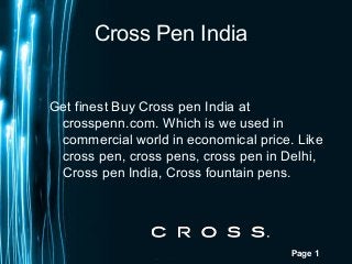 Page 1
Cross Pen India
Get finest Buy Cross pen India at
crosspenn.com. Which is we used in
commercial world in economical price. Like
cross pen, cross pens, cross pen in Delhi,
Cross pen India, Cross fountain pens.
 