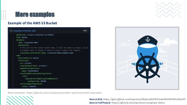 More examples
Example of the AWS S3 Bucket
Source Gist: https://gist.github.com/sqerison/9b3aa1d639155cda9b3434222a3da37f
Source Full Project: https://github.com/sqerison/crossplane-demo
More examples: https://github.com/crossplane/provider-aws/tree/master/examples
 