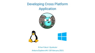Developing Cross Platform
Application
Erhan Yakut / @yakuter
Ankara Gophers #4 / 18 February 2021
 