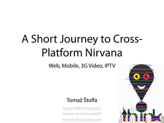 A Short Journey to Cross-
    Platform Nirvana
     Web, Mobile, 3G Video, IPTV




            Tomaž Štolfa
          tomaz.stolfa@marand.si
          twitter.com/tomazstolfa
          www.funkykaraoke.com
 
