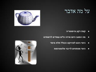 ‫על מה אדבר‬

‫●‬

‫קצת רקע והיסטוריה‬

‫●‬

‫מה המצב היום ואיזה כלים עומדים לרשותינו‬

‫●‬

‫כיצד ניגש לפרויקט הכולל תלת מימד‬

‫●‬

‫כיצד מפתחים לריבוי פלטפורמות‬

 