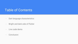 Table of Contents
- Dart language characteristics
- Bright and dark side of Flutter
- Live code demo
- Conclusion
 