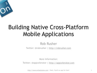 Building Native Cross-Platform
      Mobile Applications
                           Rob Rusher
        Twitter: @robrusher | http://robrusher.com



                         More Information:
     Twitter: @appcelerator | http://appcelerator.com


         http://www.on3solutions.com | Yeah, I built an app for that!   1
 
