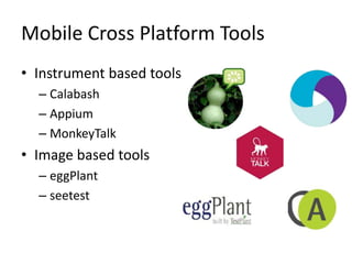Mobile Cross Platform Tools
• Instrument based tools
– Calabash
– Appium
– MonkeyTalk
• Image based tools
– eggPlant
– seetest
 