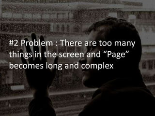 #2 Problem : There are too many
things in the screen and “Page”
becomes long and complex
 