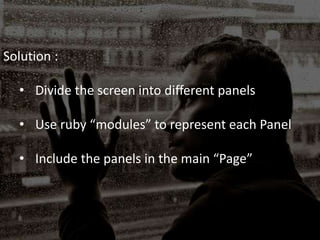 Solution :
• Divide the screen into different panels
• Use ruby “modules” to represent each Panel
• Include the panels in the main “Page”
 