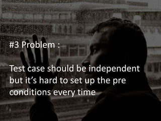 #3 Problem :
Test case should be independent
but it’s hard to set up the pre
conditions every time
 
