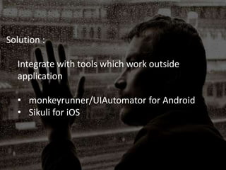 Solution :
Integrate with tools which work outside
application
• monkeyrunner/UIAutomator for Android
• Sikuli for iOS
 
