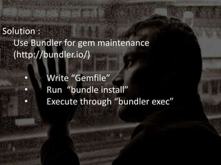 Solution :
Use Bundler for gem maintenance
(http://bundler.io/)
• Write “Gemfile”
• Run “bundle install”
• Execute through “bundler exec”
 