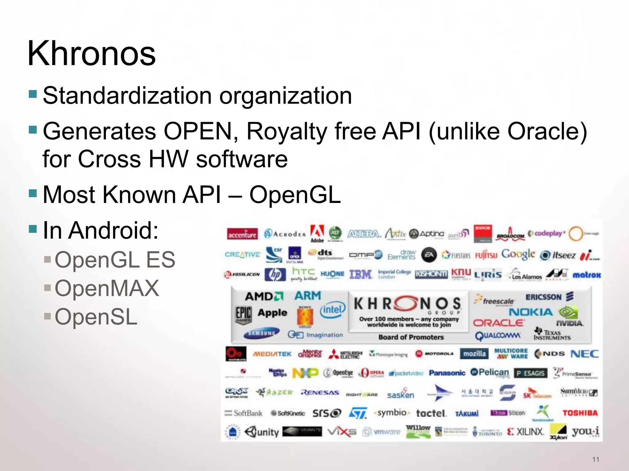 Khronos
 Standardization organization
 Generates OPEN, Royalty free API (unlike Oracle)
  for Cross HW software
 Most Known API – OpenGL
 In Android:
 OpenGL ES
 OpenMAX
 OpenSL




                                                     11
 