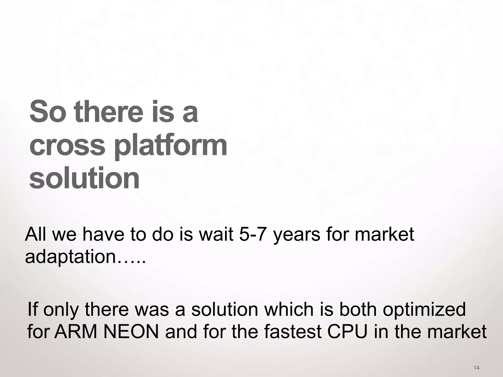 All we have to do is wait 5-7 years for market
adaptation…..

If only there was a solution which is both optimized
for ARM NEON and for the fastest CPU in the market
                                                  14
 