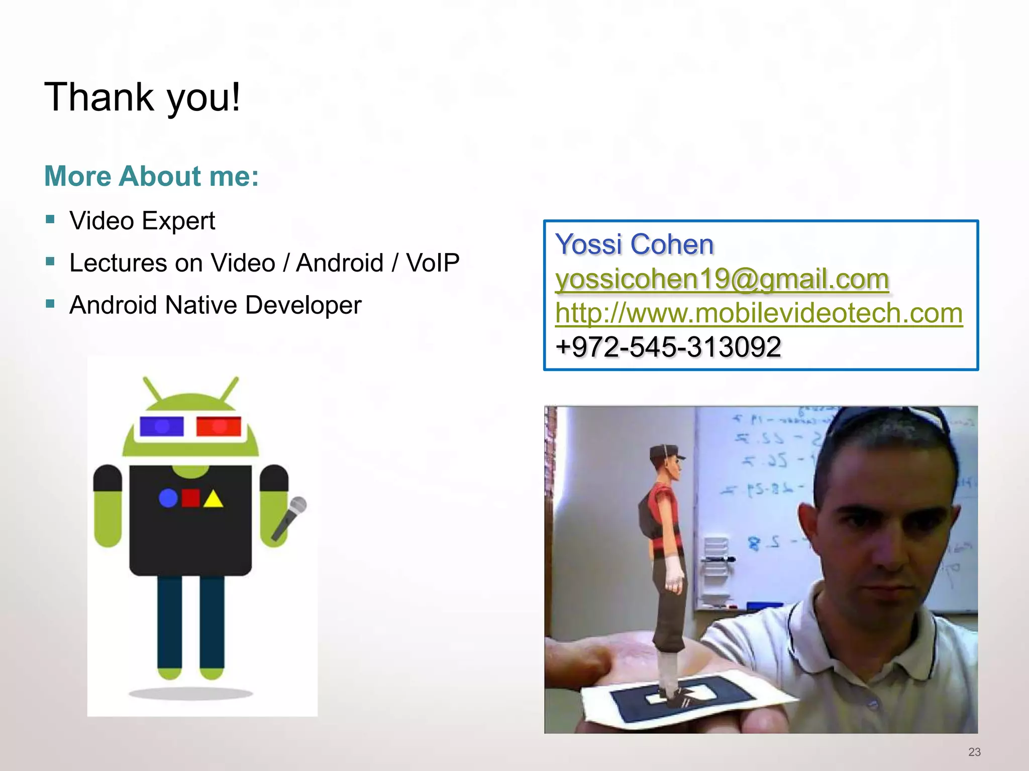 Thank you!
More About me:
 Video Expert
                                       Yossi Cohen
 Lectures on Video / Android / VoIP
                                       yossicohen19@gmail.com
 Android Native Developer             http://www.mobilevideotech.com
                                       +972-545-313092




                                                                        23
 