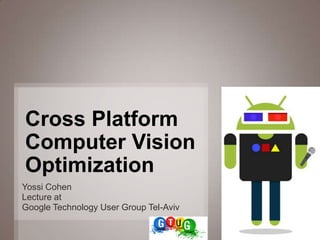 Cross Platform
Computer Vision
Optimization
Yossi Cohen
Lecture at
Google Technology User Group Tel-Aviv

                                        1
 