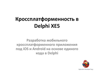 Кроссплатформенность в
Delphi XE5
Разработка мобильного
кроссплатформенного приложения
под iOS и Android на основе единого
кода в Delphi

 