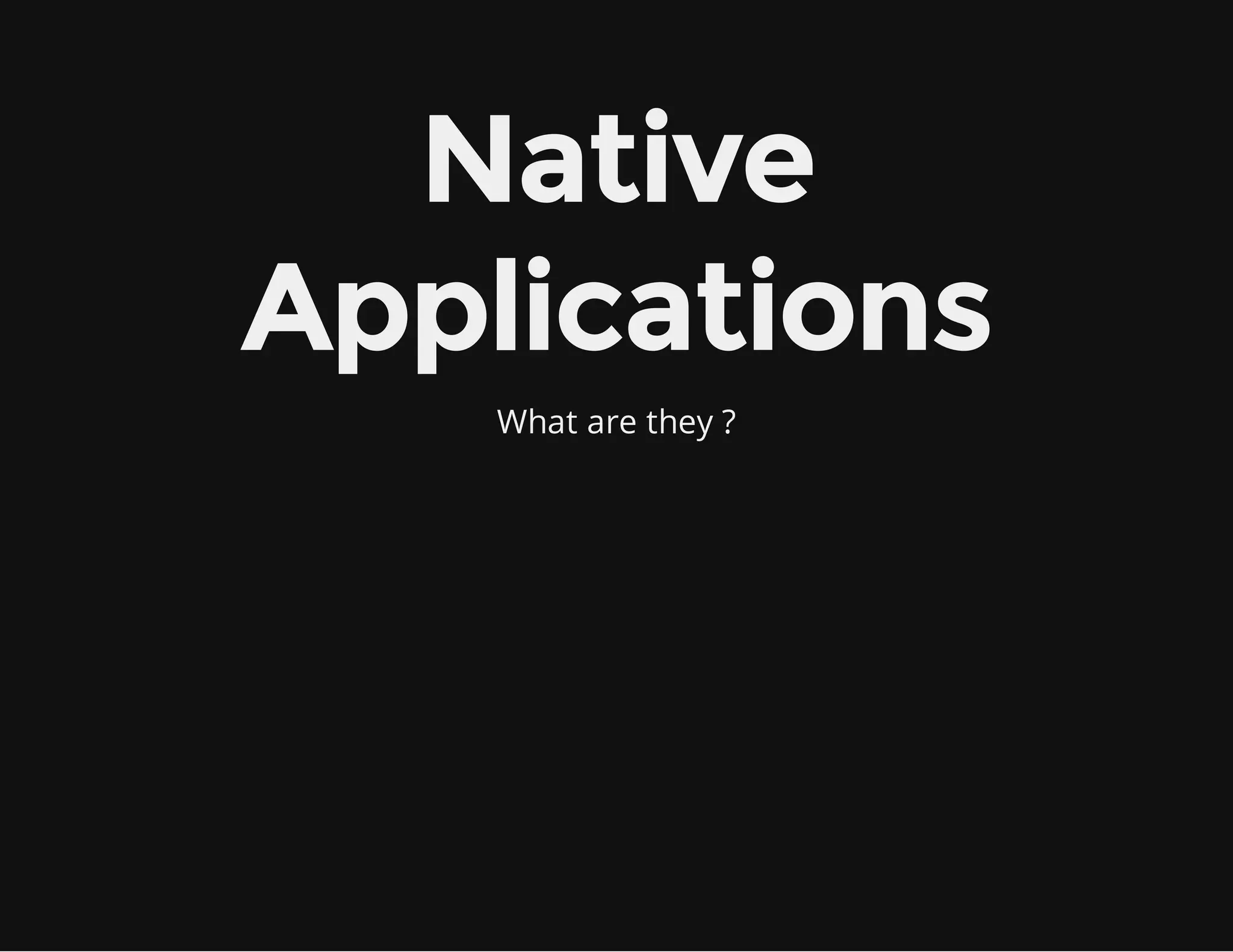 Native
Applications
What are they ?
 