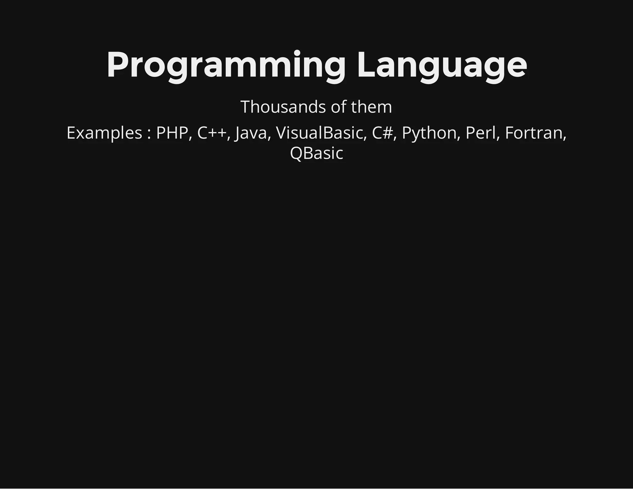 Programming Language
Thousands of them
Examples : PHP, C++, Java, VisualBasic, C#, Python, Perl, Fortran,
QBasic
 