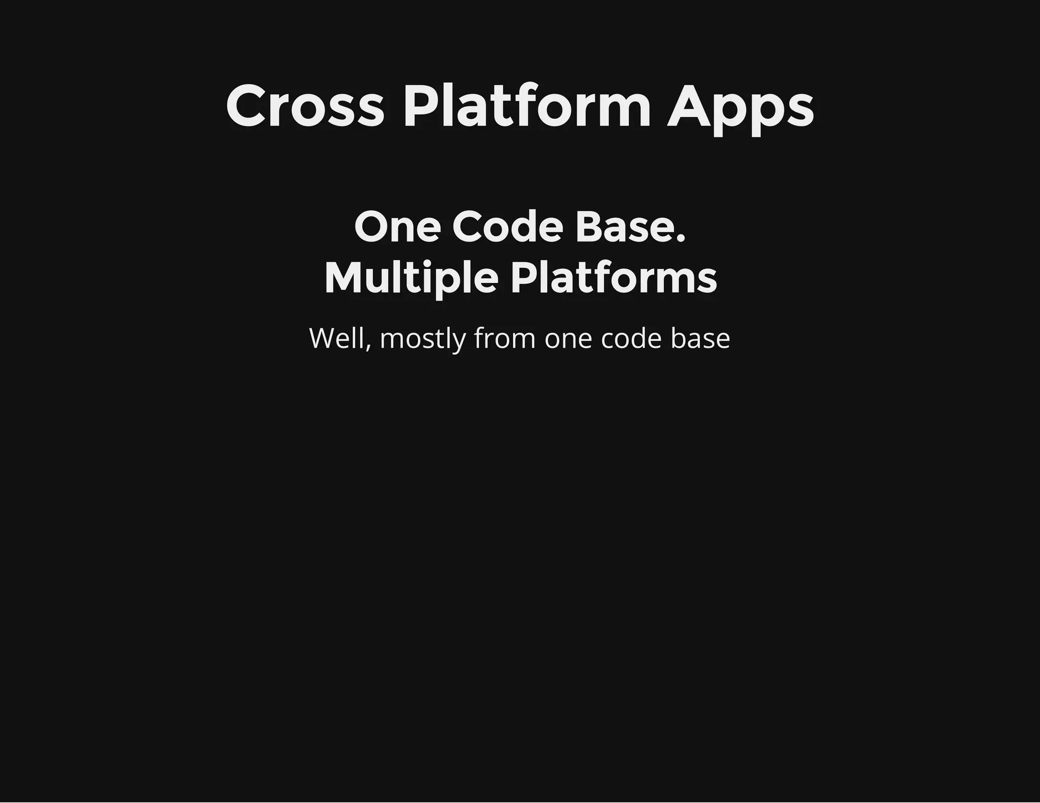 Cross Platform Apps
One Code Base.
Multiple Platforms
Well, mostly from one code base
 
