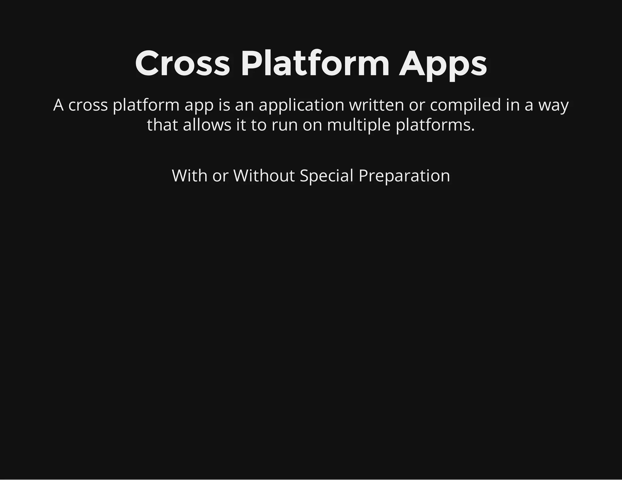 Cross Platform Apps
A cross platform app is an application written or compiled in a way
that allows it to run on multiple platforms.
With or Without Special Preparation
 