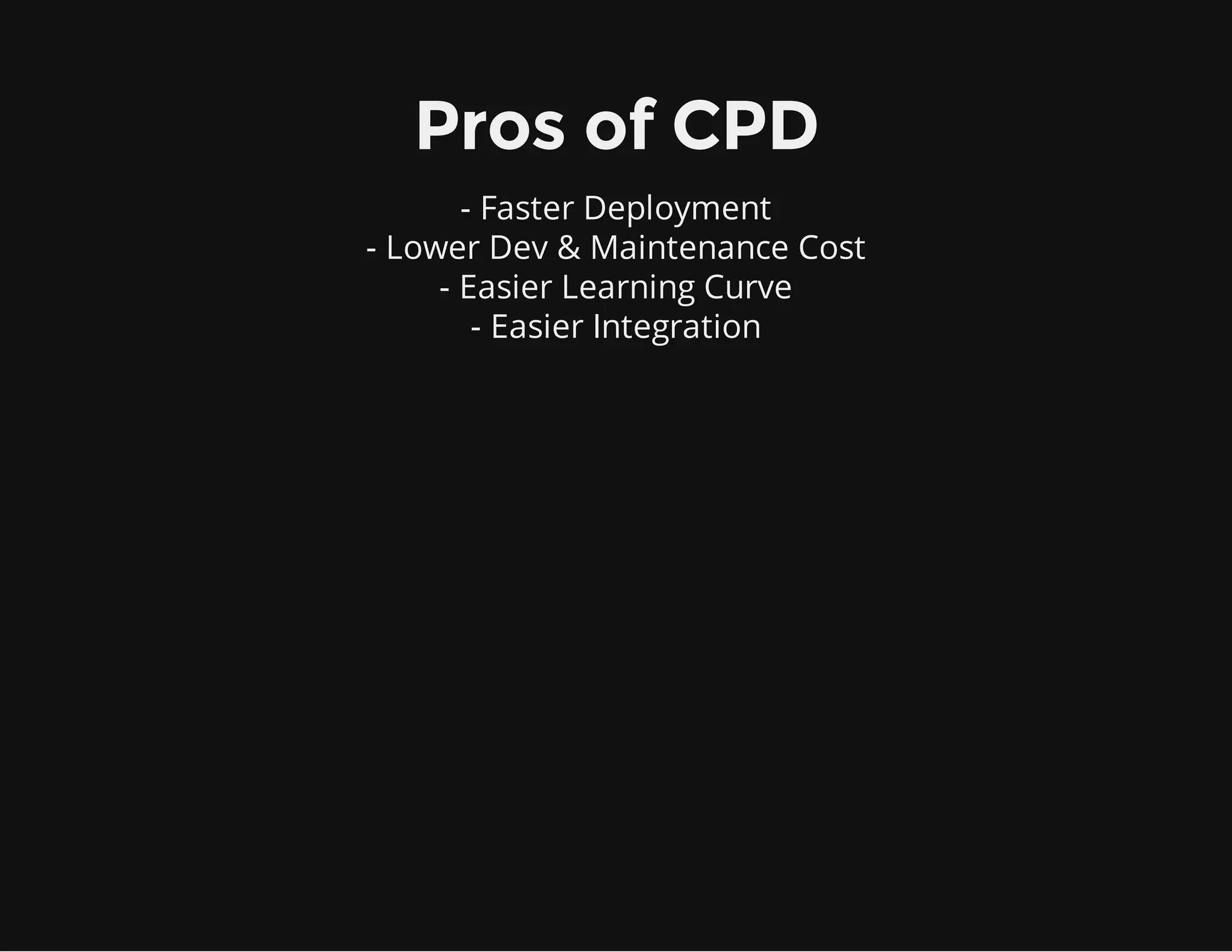 - Faster Deployment
- Lower Dev & Maintenance Cost
- Easier Learning Curve
- Easier Integration
Pros of CPD
 