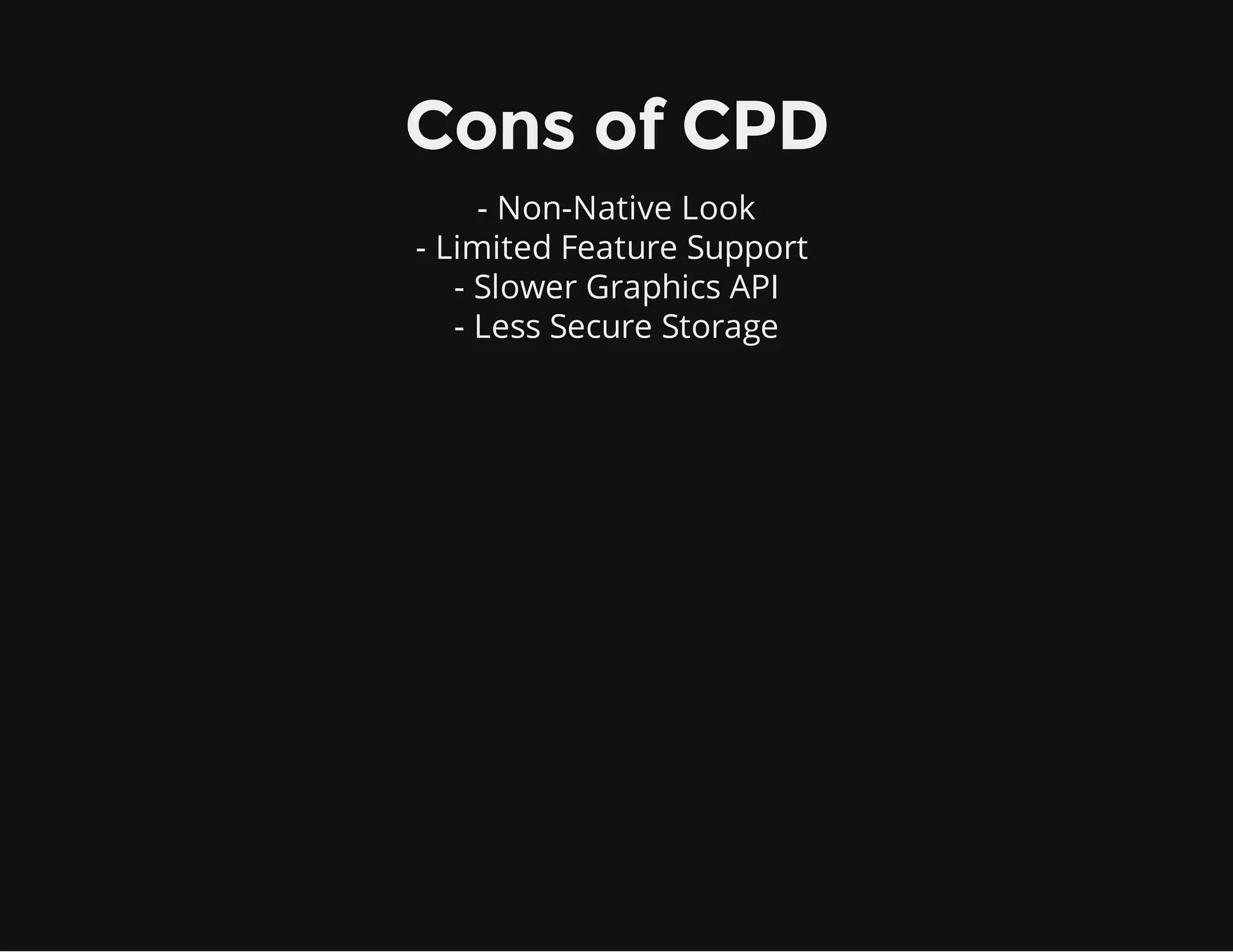 - Non-Native Look
- Limited Feature Support
- Slower Graphics API
- Less Secure Storage
Cons of CPD
 