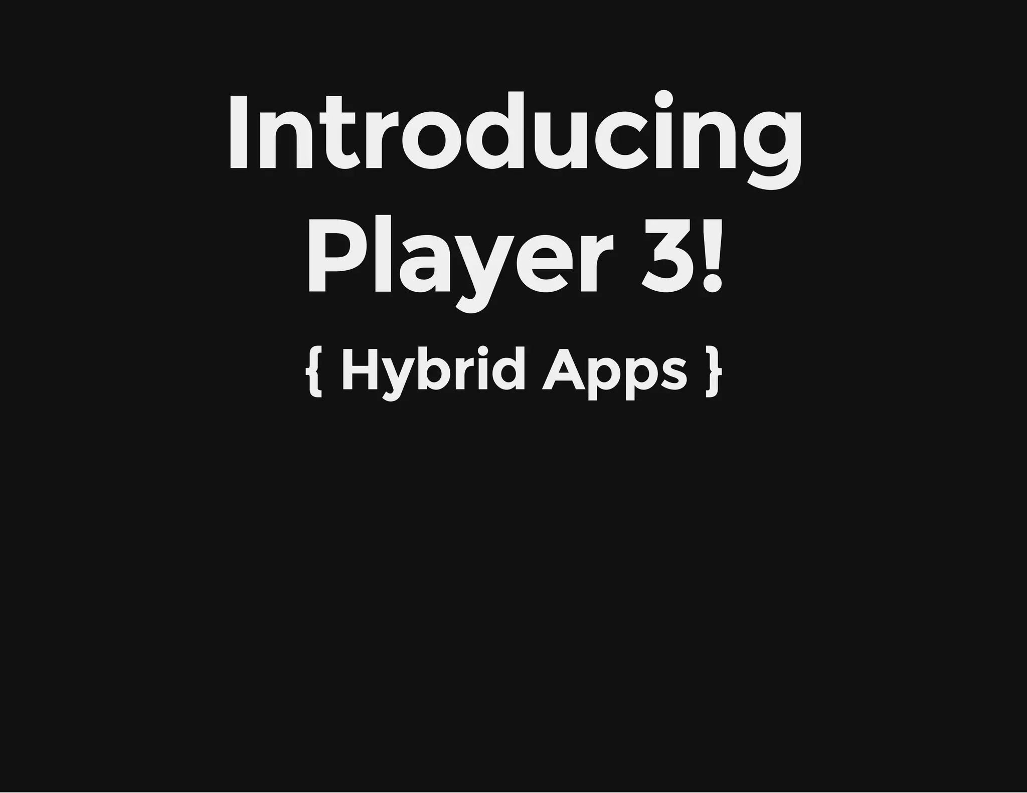 Introducing
Player 3!
{ Hybrid Apps }
 