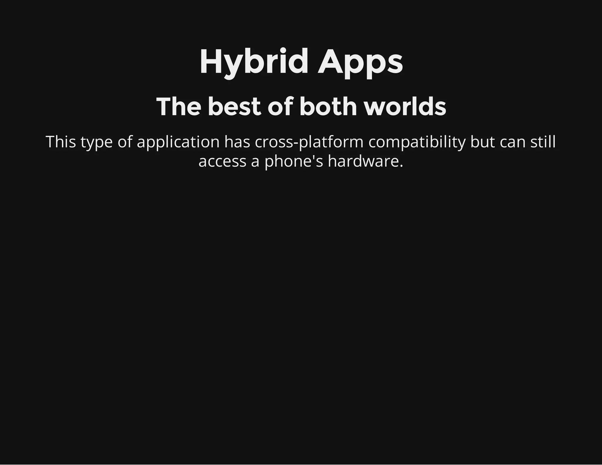 This type of application has cross-platform compatibility but can still
access a phone's hardware.
Hybrid Apps
The best of both worlds
 