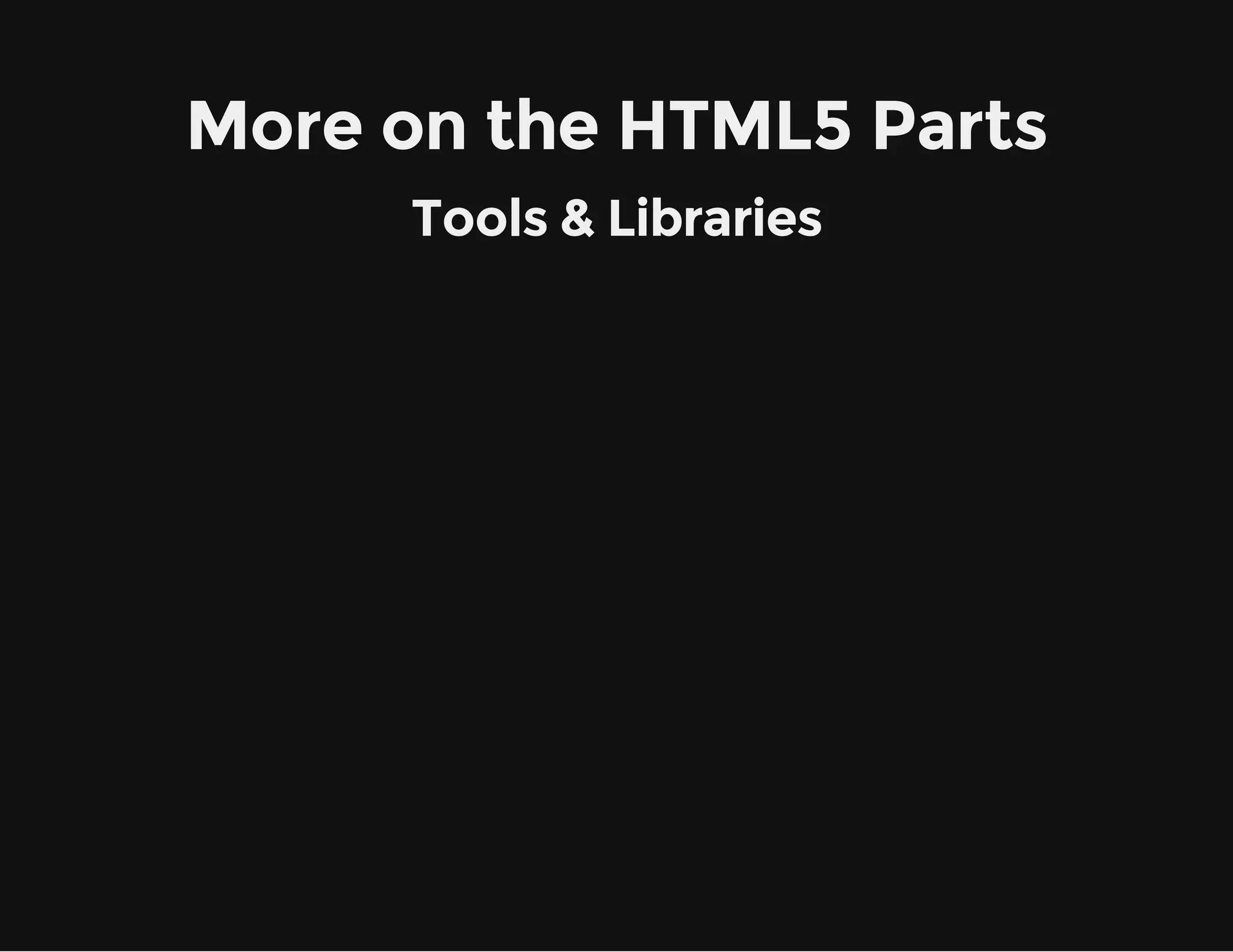 More on the HTML5 Parts
Tools & Libraries
 