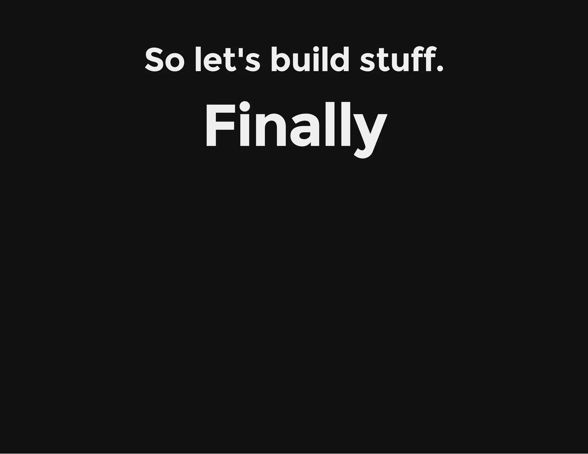 So let's build stuff.
Finally
 