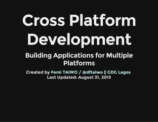 Cross Platform
Development
Building Applications for Multiple
Platforms
Created by   /   ||   
Last Updated: August 31, 2013
Femi TAIWO @dftaiwo GDG Lagos
 
