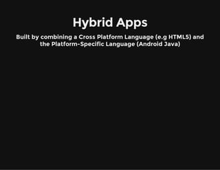 Hybrid Apps
Built by combining a Cross Platform Language (e.g HTML5) and
the Platform-Specific Language (Android Java)
 