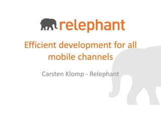 Efficient development for all
       mobile channels
    Carsten Klomp - Relephant
 
