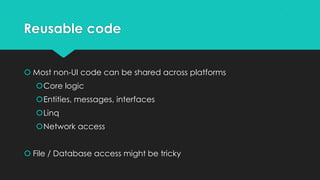 Reusable code


 Most non-UI code can be shared across platforms
   Core logic
   Entities, messages, interfaces
   Linq
   Network access


 File / Database access might be tricky
 